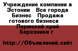 Учреждение компании в Эстонии - Все города Бизнес » Продажа готового бизнеса   . Пермский край,Березники г.